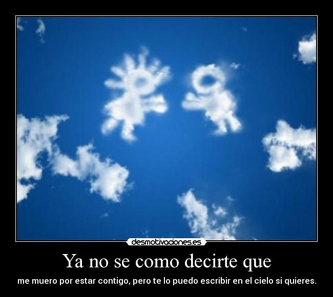 Ya no se como decirte que - me muero por estar contigo, pero te lo puedo escribir en el cielo si quieres.