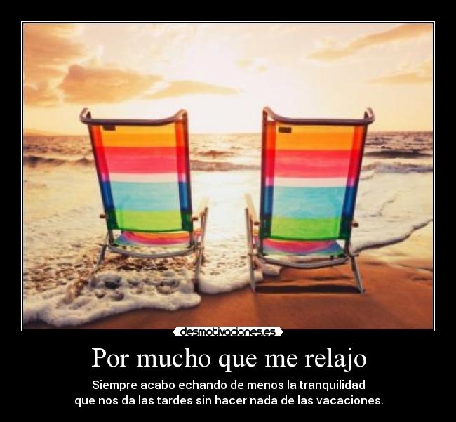 Por mucho que me relajo - Siempre acabo echando de menos la tranquilidad
que nos da las tardes sin hacer nada de las vacaciones.