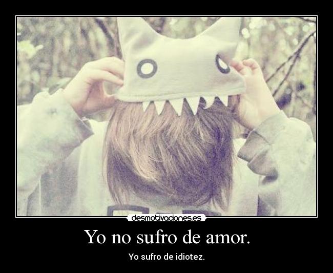 Yo no sufro de amor. - Yo sufro de idiotez.