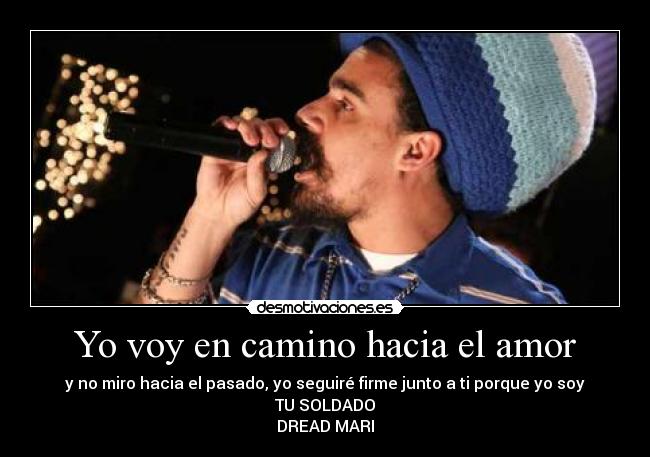 Yo voy en camino hacia el amor - y no miro hacia el pasado, yo seguiré firme junto a ti porque yo soy TU SOLDADO
DREAD MARI