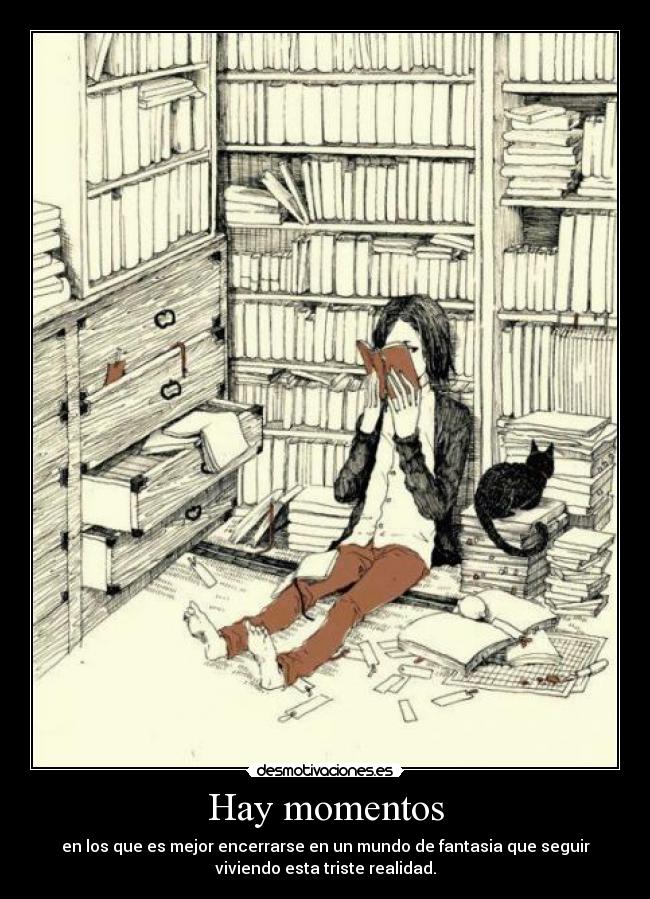 Hay momentos - en los que es mejor encerrarse en un mundo de fantasia que seguir
viviendo esta triste realidad.