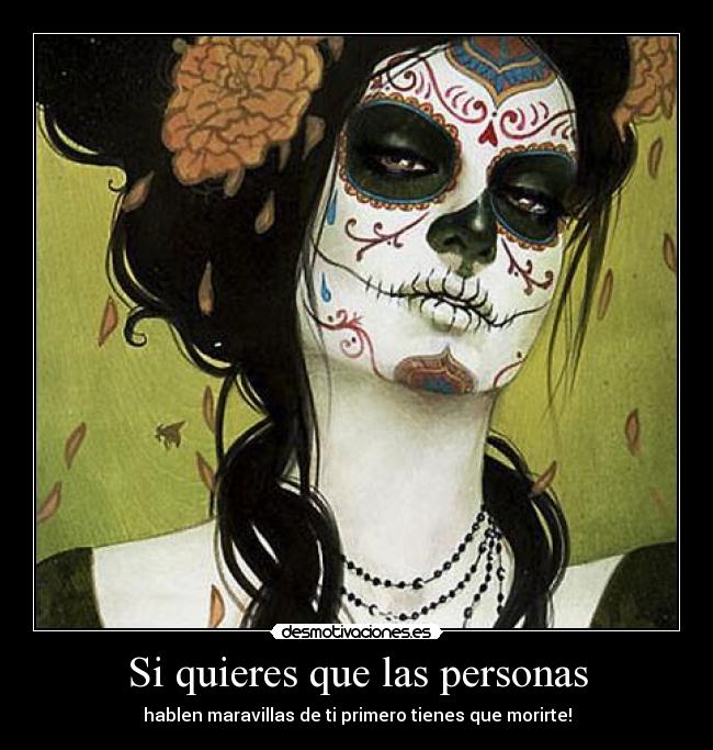 Si quieres que las personas - hablen maravillas de ti primero tienes que morirte!