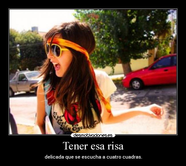 Tener esa risa - delicada que se escucha a cuatro cuadras.