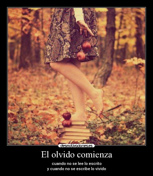 El olvido comienza - cuando no se lee lo escrito
y cuando no se escribe lo vivido