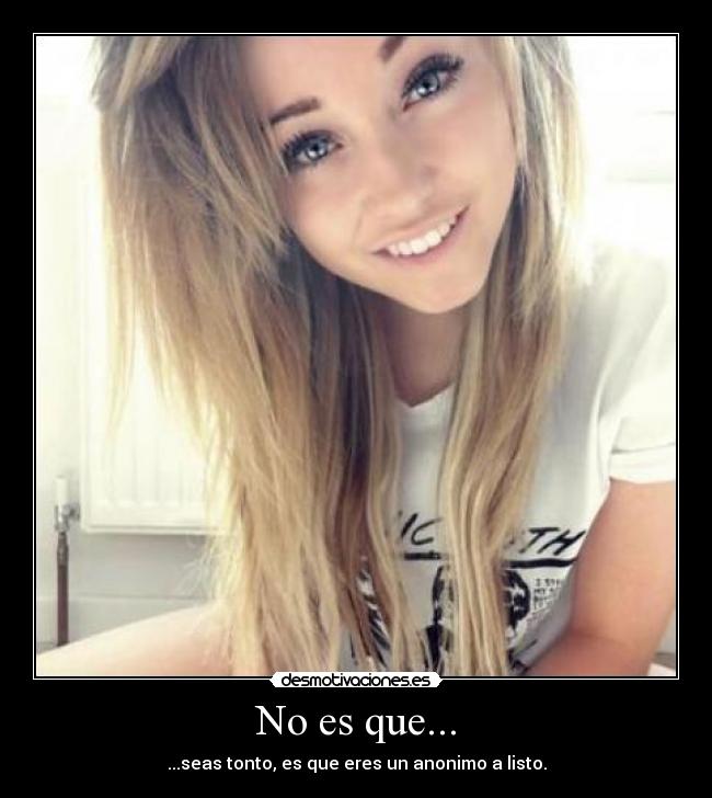 No es que... - ...seas tonto, es que eres un anonimo a listo.