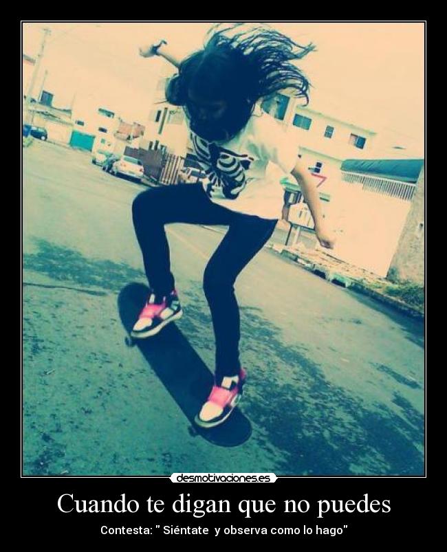 Cuando te digan que no puedes - Contesta: Siéntate y observa como lo hago
