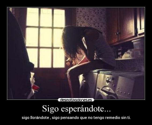 Sigo esperándote... - sigo llorándote , sigo pensando que no tengo remedio sin ti.