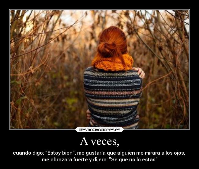 A veces, - cuando digo: Estoy bien, me gustaría que alguien me mirara a los ojos,
me abrazara fuerte y dijera: Sé que no lo estás