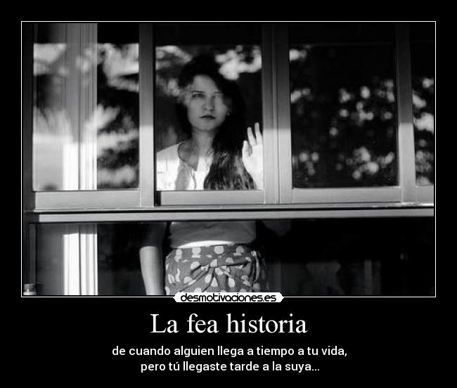 La fea historia - de cuando alguien llega a tiempo a tu vida,
pero tú llegaste tarde a la suya...