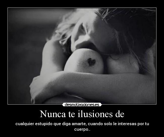 Nunca te ilusiones de - cualquier estupido que diga amarte, cuando solo le interesas por tu cuerpo..
