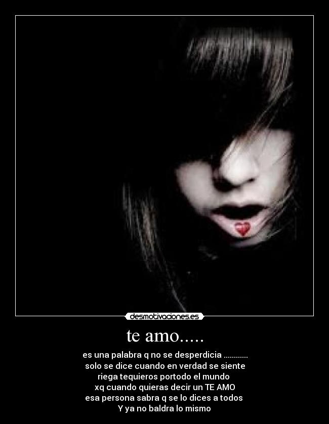 te amo..... - es una palabra q no se desperdicia ............
solo se dice cuando en verdad se siente
riega tequieros portodo el mundo 
xq cuando quieras decir un TE AMO
esa persona sabra q se lo dices a todos 
Y ya no baldra lo mismo