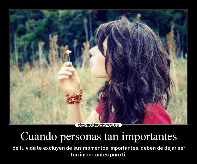 Cuando personas tan importantes - de tu vida te excluyen de sus momentos importantes, deben de dejar ser
tan importantes para ti.