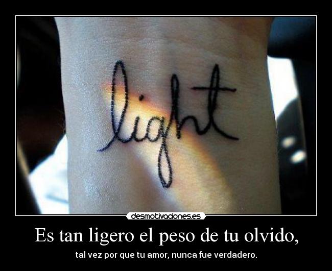 Es tan ligero el peso de tu olvido, - tal vez por que tu amor, nunca fue verdadero.