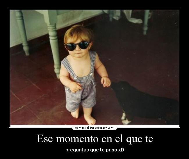 Ese momento en el que te - preguntas que te paso xD