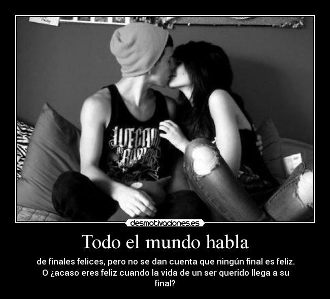 Todo el mundo habla - de finales felices, pero no se dan cuenta que ningún final es feliz.
O ¿acaso eres feliz cuando la vida de un ser querido llega a su
final?