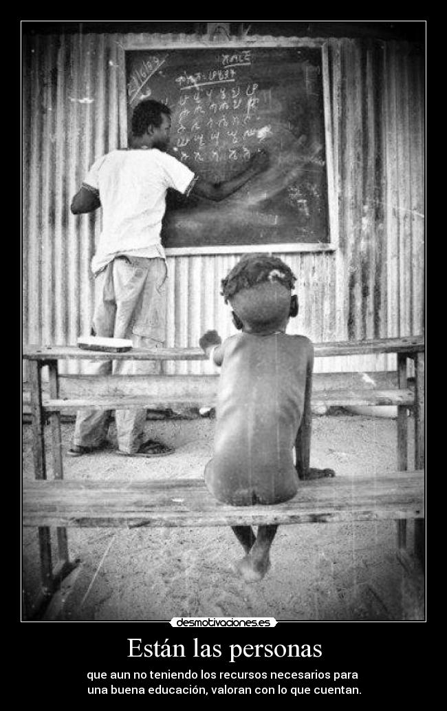 Están las personas - que aun no teniendo los recursos necesarios para
una buena educación, valoran con lo que cuentan.