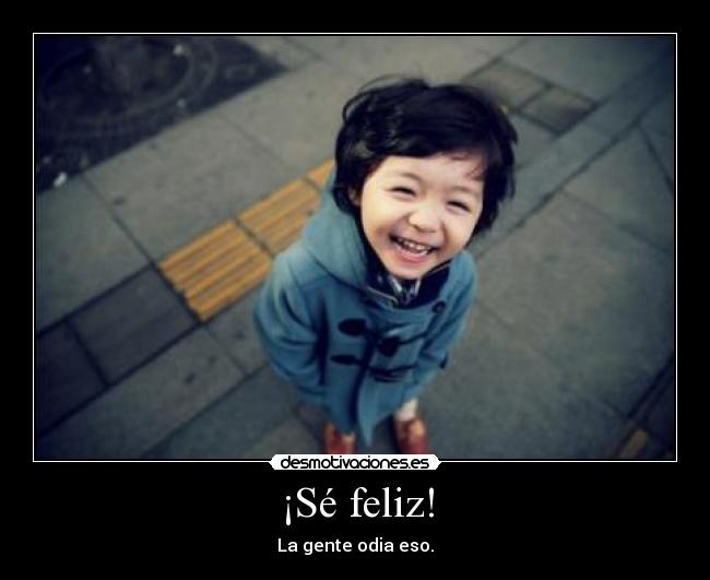 ¡Sé feliz! - La gente odia eso.