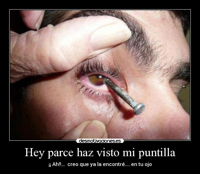 Hey parce haz visto mi puntilla - ¡¡ Ah!!...  creo que ya la encontré.... en tu ojo