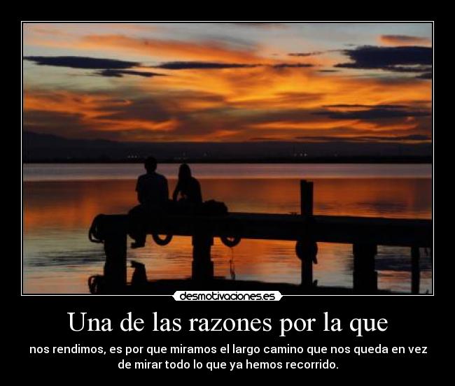 Una de las razones por la que - nos rendimos, es por que miramos el largo camino que nos queda en vez
de mirar todo lo que ya hemos recorrido.