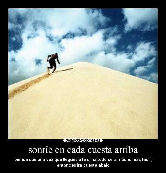 sonríe en cada cuesta arriba - piensa que una vez que llegues a la cima todo sera mucho mas fácil ,
entonces ira cuesta abajo