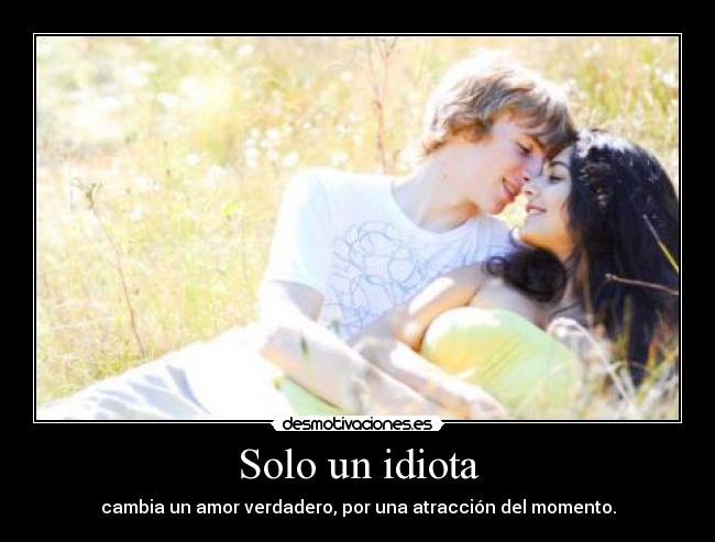 Solo un idiota - cambia un amor verdadero, por una atracción del momento.
