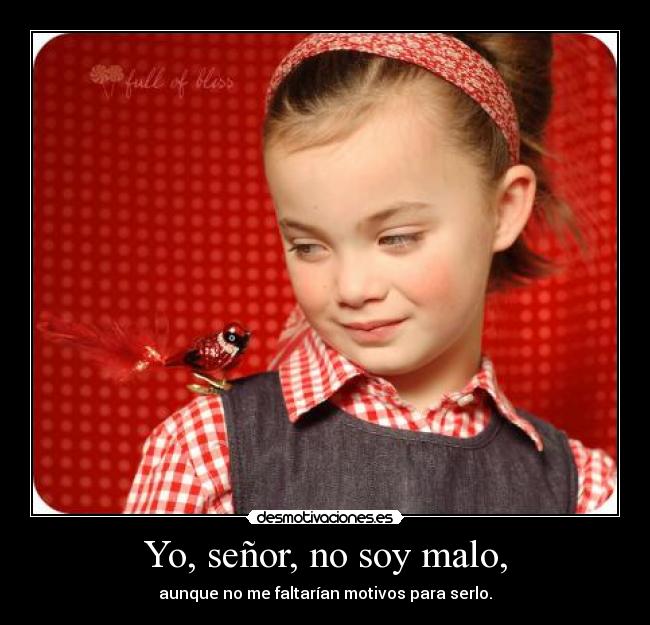 Yo, señor, no soy malo, - aunque no me faltarían motivos para serlo.