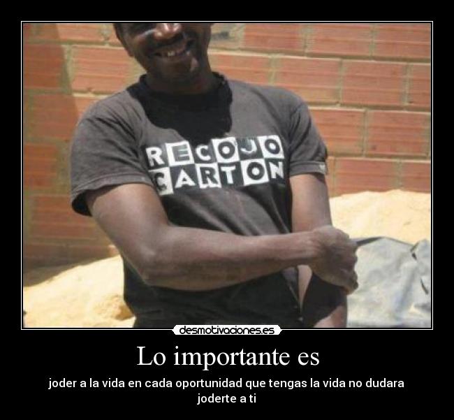 Lo importante es - joder a la vida en cada oportunidad que tengas la vida no dudara joderte a ti