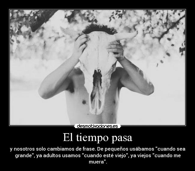 El tiempo pasa - y nosotros solo cambiamos de frase. De pequeños usábamos cuando sea
grande, ya adultos usamos cuando esté viejo, ya viejos cuando me
muera.