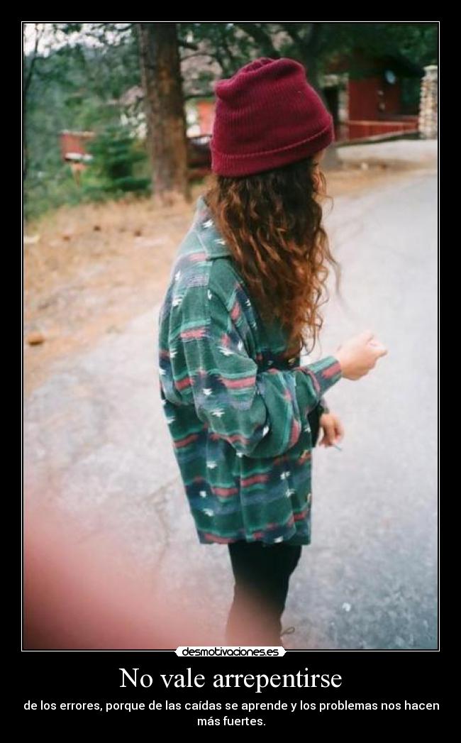 No vale arrepentirse - de los errores, porque de las caídas se aprende y los problemas nos hacen
más fuertes.