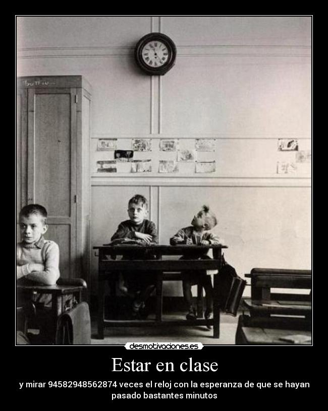 Estar en clase - y mirar 94582948562874 veces el reloj con la esperanza de que se hayan
pasado bastantes minutos