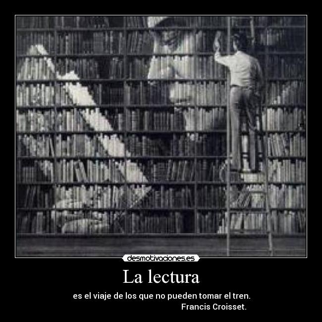 La lectura - es el viaje de los que no pueden tomar el tren.
                                                     Francis Croisset.