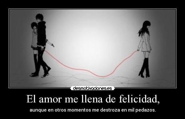 El amor me llena de felicidad, - aunque en otros momentos me destroza en mil pedazos.