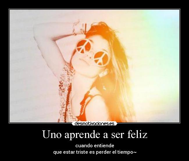 Uno aprende a ser feliz - cuando entiende
que estar triste es perder el tiempo~