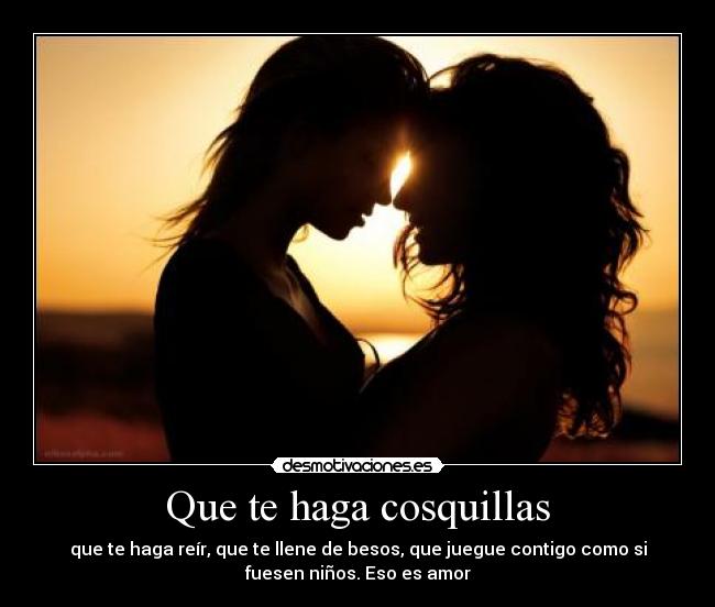 Que te haga cosquillas - que te haga reír, que te llene de besos, que juegue contigo como si
fuesen niños. Eso es amor