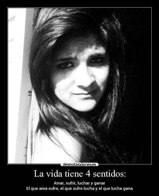 La vida tiene 4 sentidos: - Amar, sufrir, luchar y ganar
El que ama sufre, el que sufre lucha y el que lucha gana