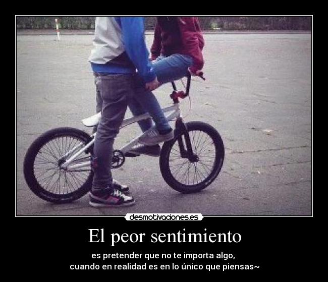 El peor sentimiento - es pretender que no te importa algo,
cuando en realidad es en lo único que piensas~