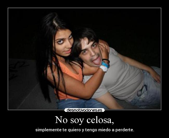 No soy celosa, - simplemente te quiero y tengo miedo a perderte.