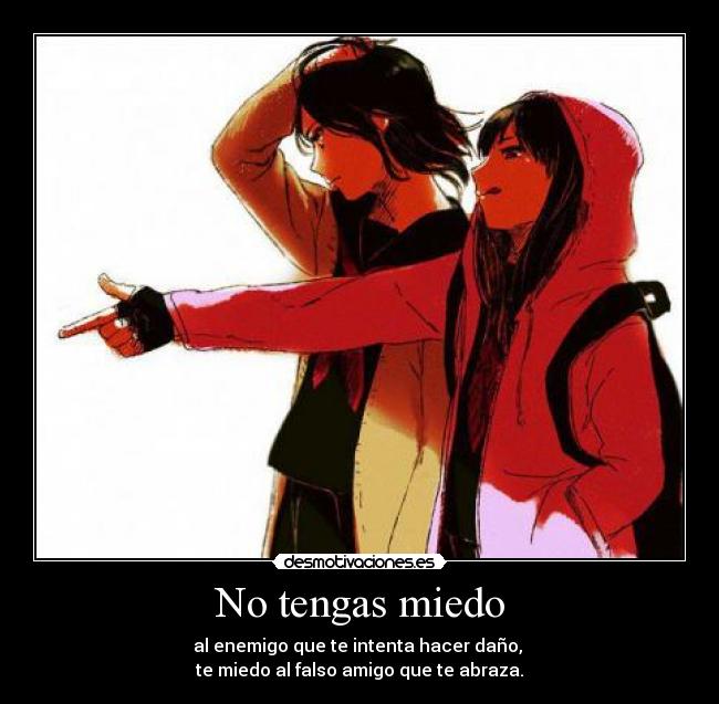 No tengas miedo - al enemigo que te intenta hacer daño, 
te miedo al falso amigo que te abraza.