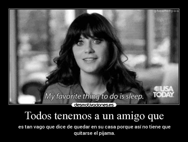 Todos tenemos a un amigo que - es tan vago que dice de quedar en su casa porque así no tiene que quitarse el pijama.