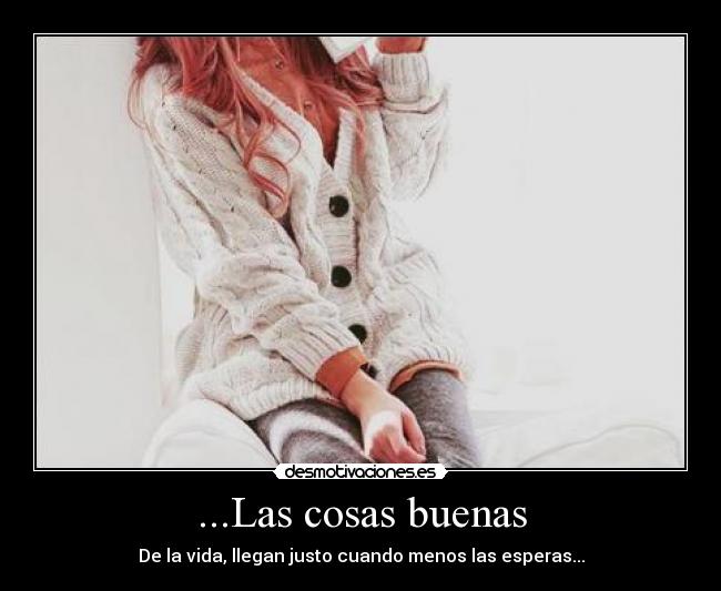 ...Las cosas buenas - De la vida, llegan justo cuando menos las esperas...