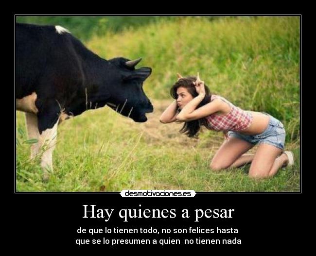 Hay quienes a pesar - de que lo tienen todo, no son felices hasta 
que se lo presumen a quien  no tienen nada