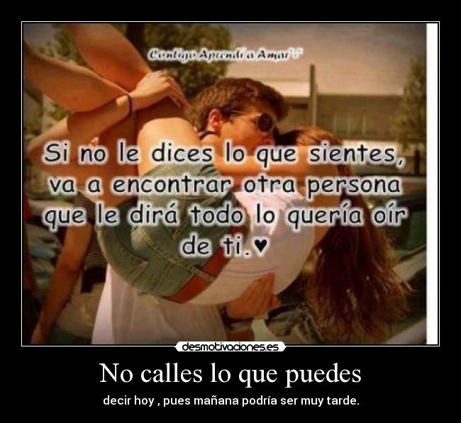 No calles lo que puedes - decir hoy , pues mañana podría ser muy tarde.