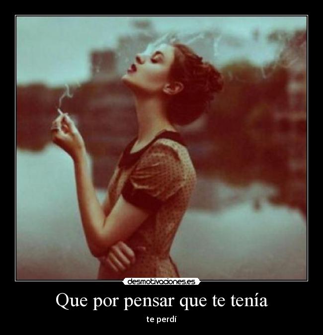 Que por pensar que te tenía - te perdí