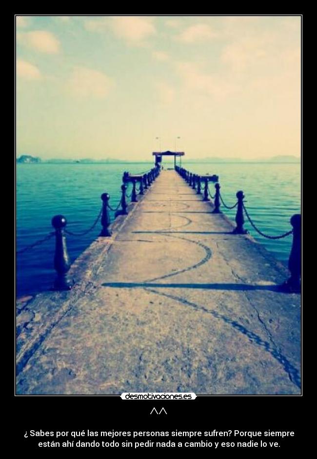 ^^ - ¿ Sabes por qué las mejores personas siempre sufren? Porque siempre
están ahí dando todo sin pedir nada a cambio y eso nadie lo ve.