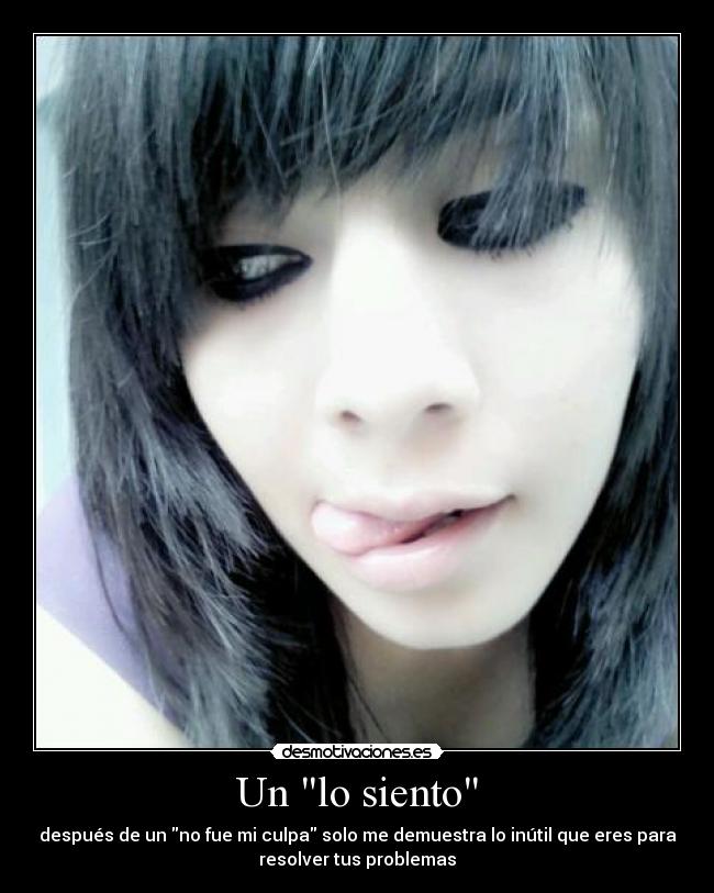 Un lo siento - después de un no fue mi culpa solo me demuestra lo inútil que eres para
resolver tus problemas