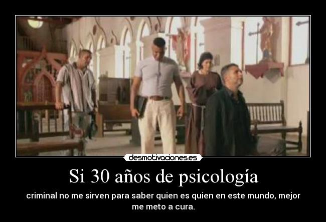 Si 30 años de psicología - criminal no me sirven para saber quien es quien en este mundo, mejor
me meto a cura.