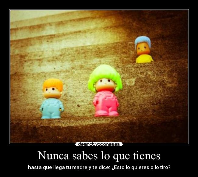 Nunca sabes lo que tienes - hasta que llega tu madre y te dice: ¿Esto lo quieres o lo tiro?
