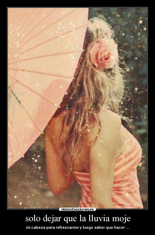 solo dejar que la lluvia moje - mi cabeza para refrescarme y luego saber que hacer ....