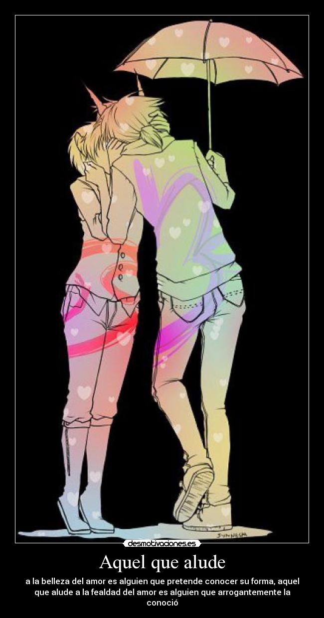 Aquel que alude - a la belleza del amor es alguien que pretende conocer su forma, aquel
que alude a la fealdad del amor es alguien que arrogantemente la
conoció