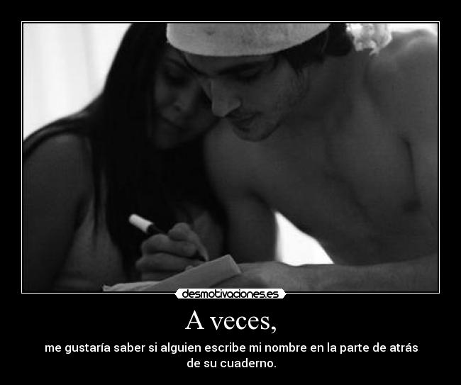 A veces, - me gustaría saber si alguien escribe mi nombre en la parte de atrás de su cuaderno.